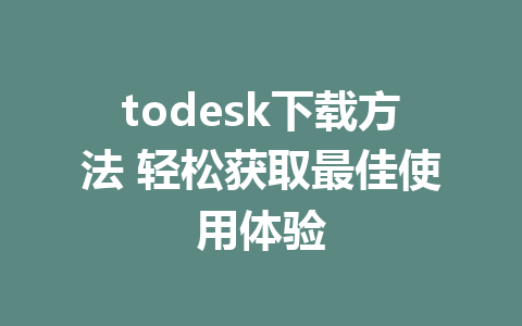 todesk下载方法 轻松获取最佳使用体验