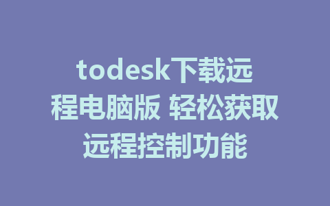 todesk下载远程电脑版 轻松获取远程控制功能