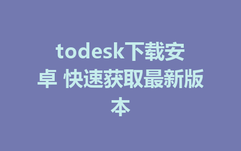 todesk下载安卓 快速获取最新版本