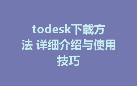 todesk下载方法 详细介绍与使用技巧