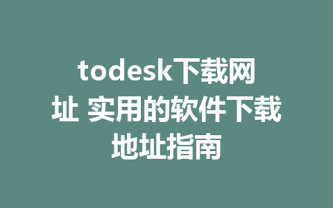 todesk下载网址 实用的软件下载地址指南-ToDesk下载-免费桌面远程软件