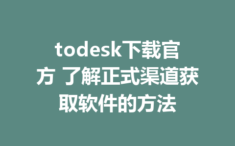 todesk下载官方 了解正式渠道获取软件的方法-ToDesk下载-免费桌面远程软件