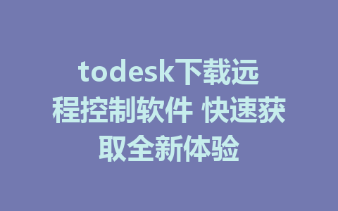 todesk下载远程控制软件 快速获取全新体验