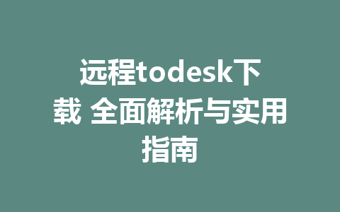 远程todesk下载 全面解析与实用指南-ToDesk下载-免费桌面远程软件