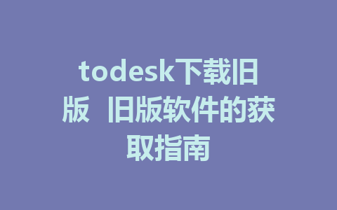 todesk下载旧版  旧版软件的获取指南-ToDesk下载-免费桌面远程软件