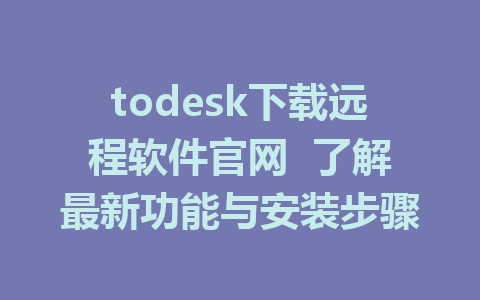 todesk下载远程软件官网  了解最新功能与安装步骤