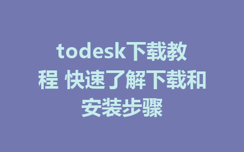 todesk下载教程 快速了解下载和安装步骤-ToDesk下载-免费桌面远程软件