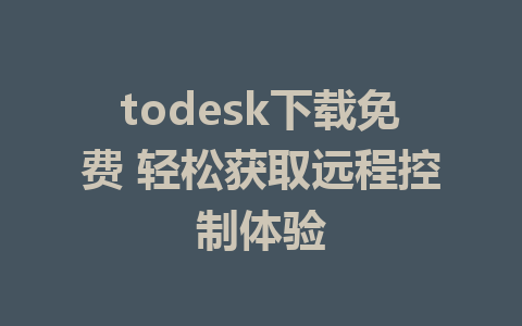 todesk下载免费 轻松获取远程控制体验-ToDesk下载-免费桌面远程软件