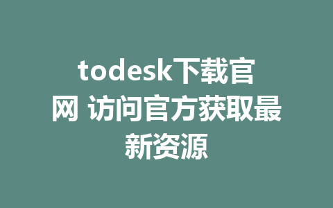 todesk下载官网 访问官方获取最新资源