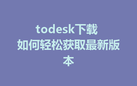 todesk下载 如何轻松获取最新版本-ToDesk下载-免费桌面远程软件