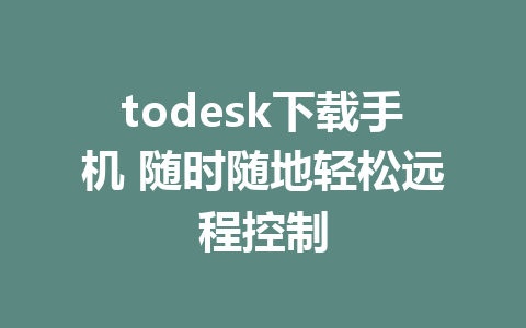 todesk下载手机 随时随地轻松远程控制-ToDesk下载-免费桌面远程软件