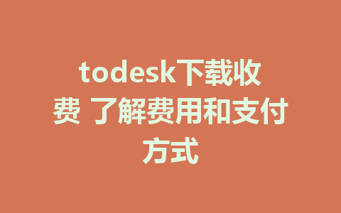 todesk下载收费 了解费用和支付方式