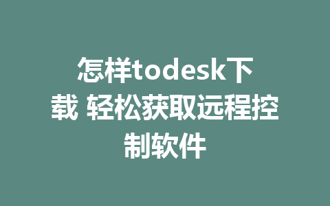 怎样todesk下载 轻松获取远程控制软件