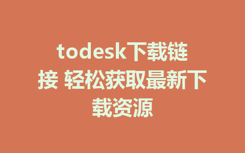 todesk下载链接 轻松获取最新下载资源-ToDesk下载-免费桌面远程软件