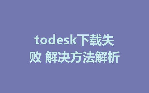 todesk下载失败 解决方法解析