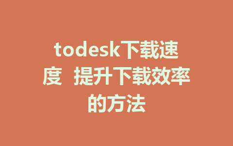 todesk下载速度  提升下载效率的方法-ToDesk下载-免费桌面远程软件