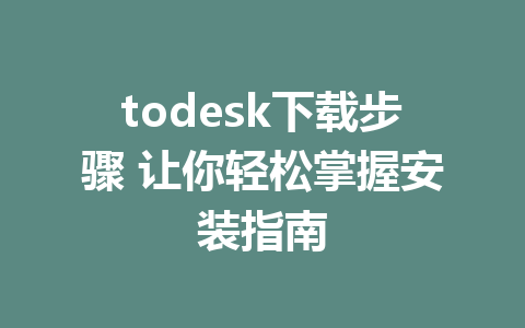 todesk下载步骤 让你轻松掌握安装指南-ToDesk下载-免费桌面远程软件