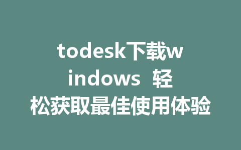 todesk下载windows  轻松获取最佳使用体验