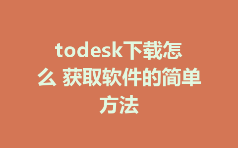 todesk下载怎么 获取软件的简单方法-ToDesk下载-免费桌面远程软件