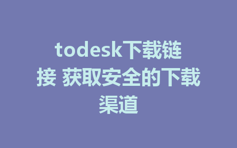 todesk下载链接 获取安全的下载渠道