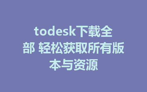 todesk下载全部 轻松获取所有版本与资源