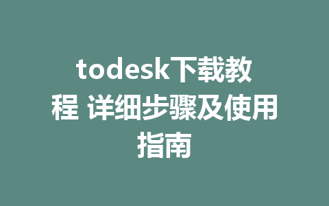 todesk下载教程 详细步骤及使用指南