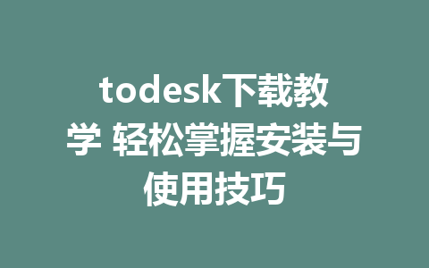 todesk下载教学 轻松掌握安装与使用技巧-ToDesk下载-免费桌面远程软件