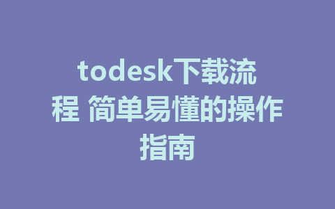 todesk下载流程 简单易懂的操作指南-ToDesk下载-免费桌面远程软件