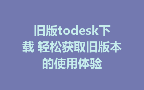 旧版todesk下载 轻松获取旧版本的使用体验