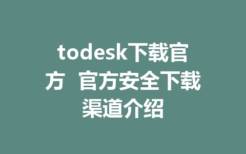 todesk下载官方  官方安全下载渠道介绍-ToDesk下载-免费桌面远程软件