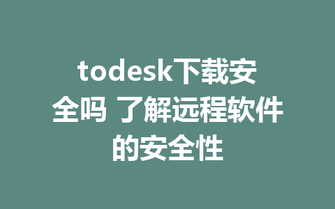 todesk下载安全吗 了解远程软件的安全性-ToDesk下载-免费桌面远程软件