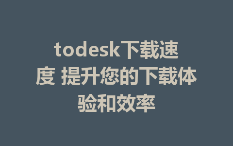 todesk下载速度 提升您的下载体验和效率-ToDesk下载-免费桌面远程软件