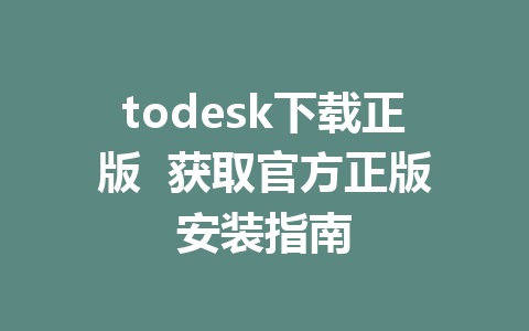 todesk下载正版  获取官方正版安装指南