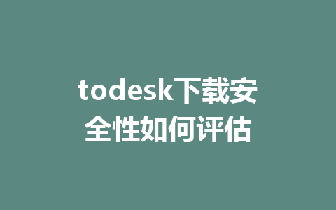 todesk下载安全性如何评估-ToDesk下载-免费桌面远程软件