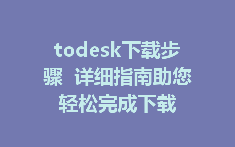 todesk下载步骤  详细指南助您轻松完成下载-ToDesk下载-免费桌面远程软件