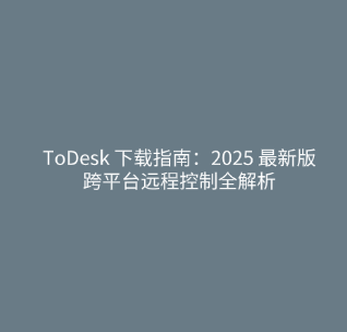 ToDesk 下载指南：2025 最新版跨平台远程控制全解析