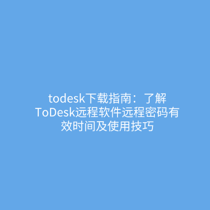 todesk下载指南：了解ToDesk远程软件远程密码有效时间及使用技巧