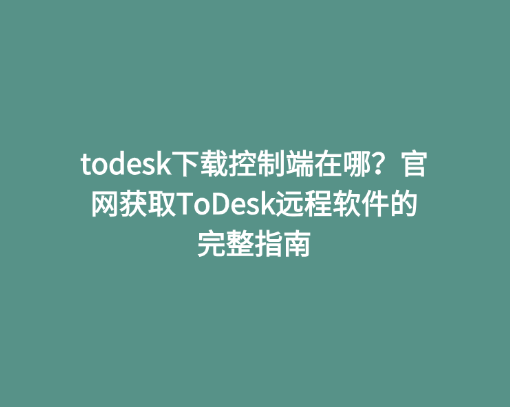 todesk下载控制端在哪？官网获取ToDesk远程软件的完整指南