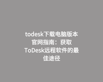 todesk下载电脑版本官网指南：获取ToDesk远程软件的最佳途径