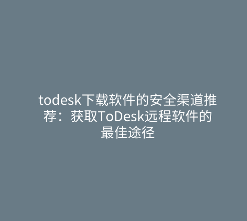 todesk下载软件的安全渠道推荐：获取ToDesk远程软件的最佳途径